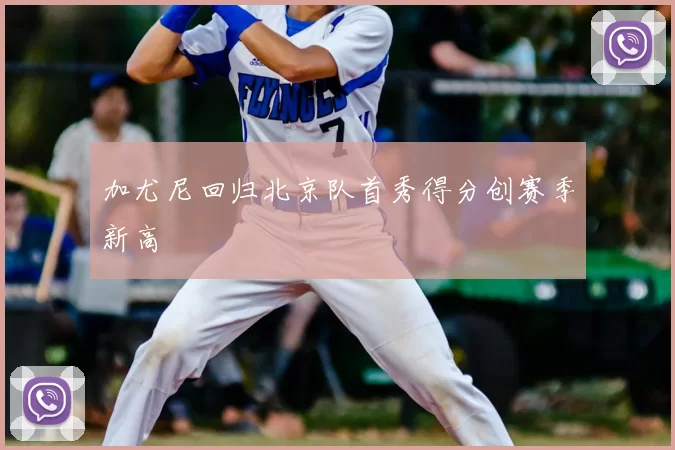 加尤尼回归北京队首秀得分创赛季新高