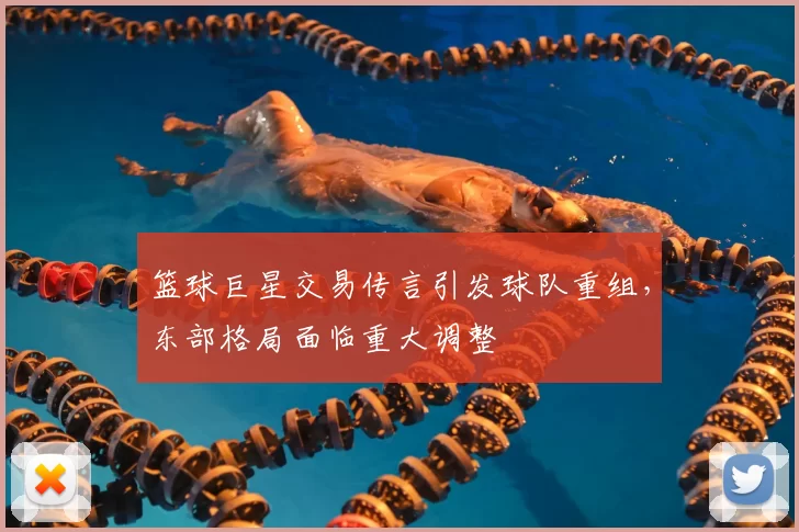 篮球巨星交易传言引发球队重组，东部格局面临重大调整