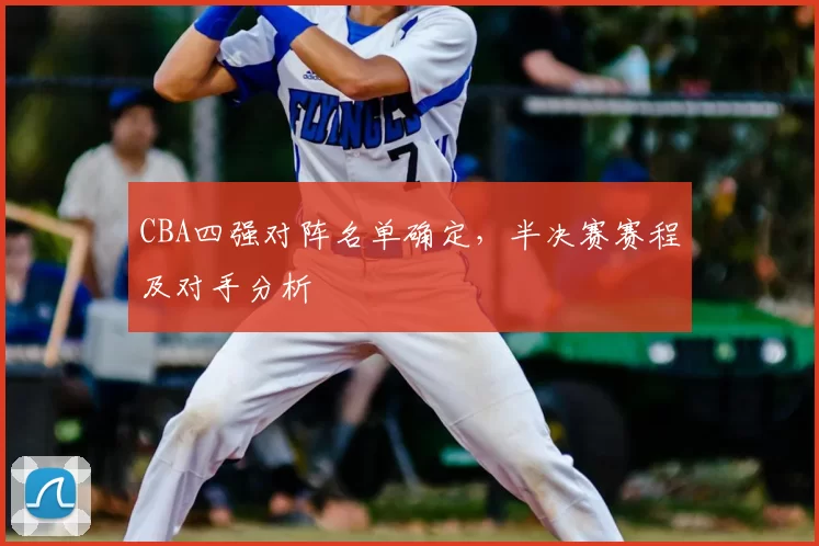 CBA四强对阵名单确定,半决赛赛程及对手分析