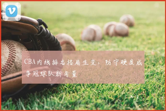 CBA内线排名格局生变,防守硬度成争冠球队新考量