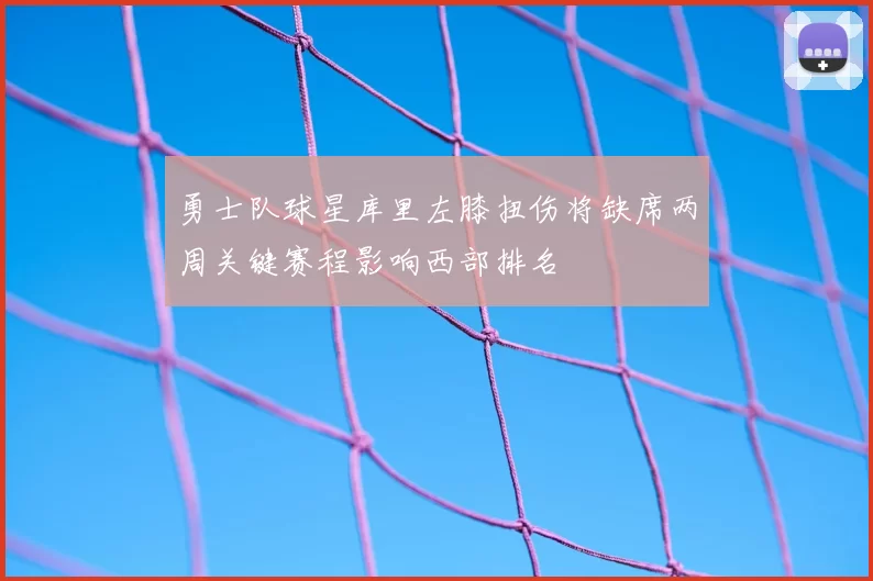 勇士队球星库里左膝扭伤将缺席两周关键赛程影响西部排名