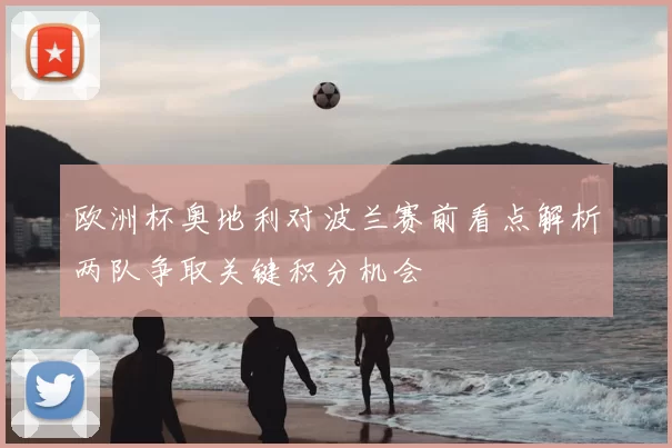 欧洲杯奥地利对波兰赛前看点解析两队争取关键积分机会