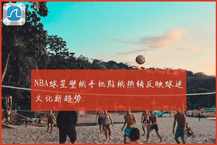NBA球星壁纸手机贴纸热销反映球迷文化新趋势