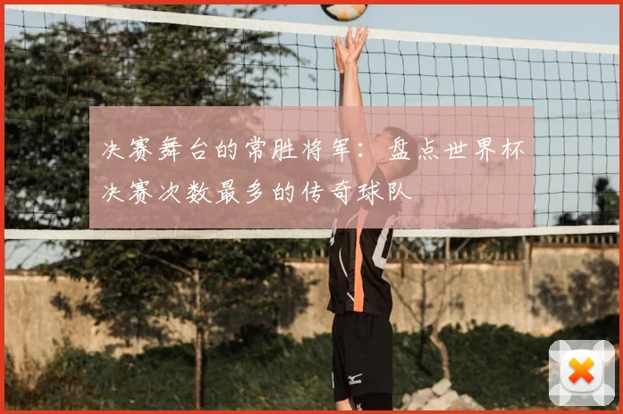 决赛舞台的常胜将军：盘点世界杯决赛次数最多的传奇球队