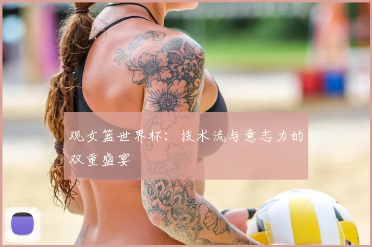 观女篮世界杯:技术流与意志力的双重盛宴