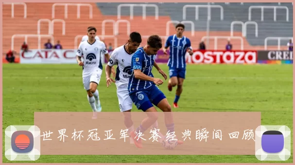 世界杯冠亚军决赛经典瞬间回顾