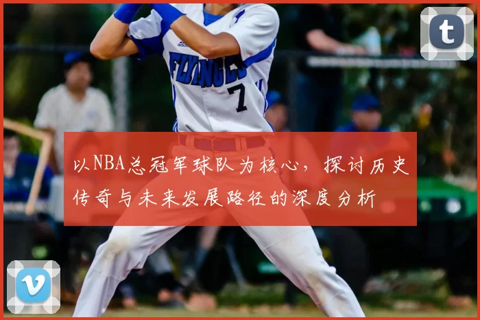 以NBA总冠军球队为核心，探讨历史传奇与未来发展路径的深度分析