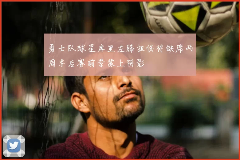 勇士队球星库里左膝扭伤将缺席两周季后赛前景蒙上阴影