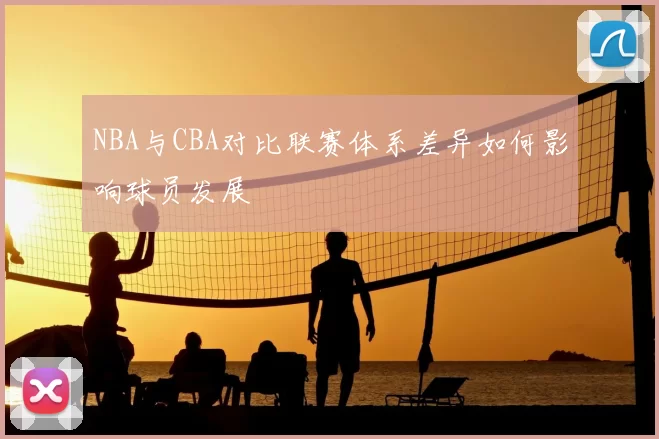 NBA与CBA对比联赛体系差异如何影响球员发展