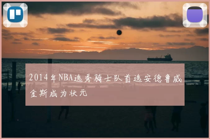 2014年NBA选秀骑士队首选安德鲁威金斯成为状元