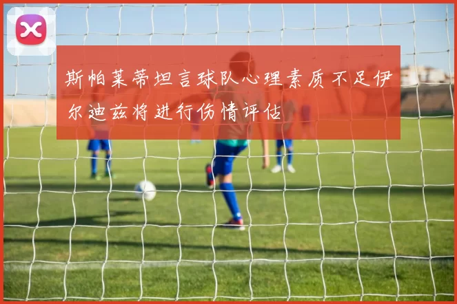 斯帕莱蒂坦言球队心理素质不足伊尔迪兹将进行伤情评估