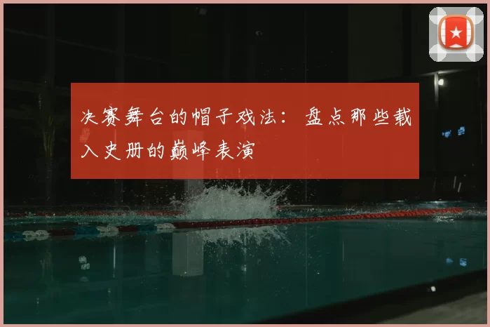 决赛舞台的帽子戏法：盘点那些载入史册的巅峰表演