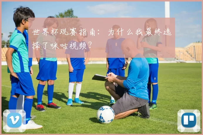 世界杯观赛指南：为什么我最终选择了咪咕视频？