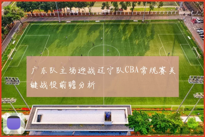 广东队主场迎战辽宁队CBA常规赛关键战役前瞻分析
