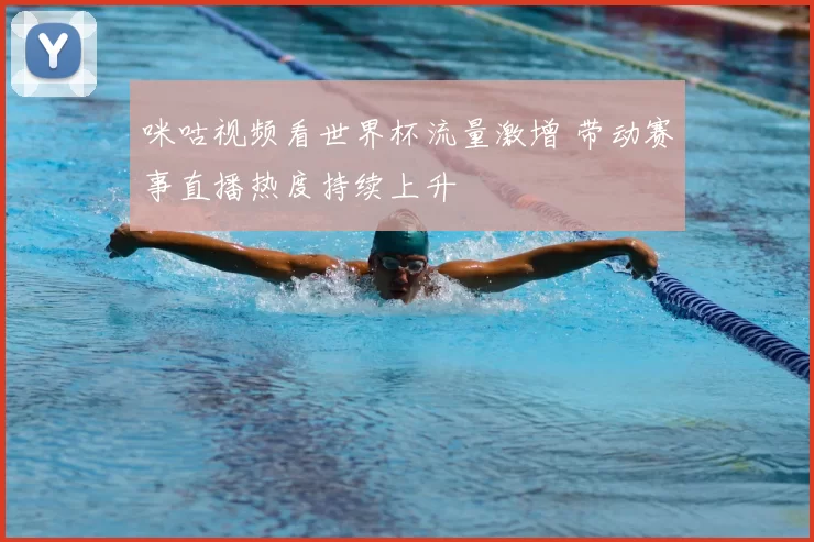 咪咕视频看世界杯流量激增 带动赛事直播热度持续上升