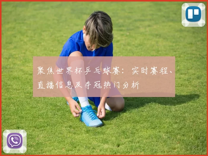 聚焦世界杯乒乓球赛:实时赛程、直播信息及夺冠热门分析