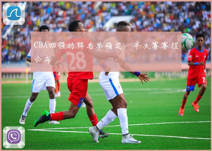 CBA四强对阵名单确定,半决赛赛程公布