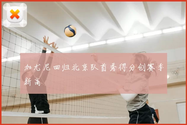 加尤尼回归北京队首秀得分创赛季新高