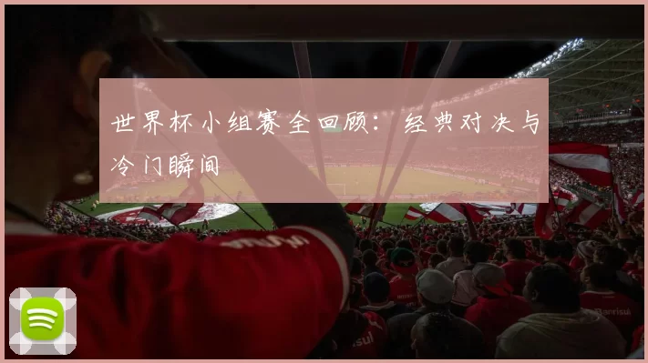 世界杯小组赛全回顾：经典对决与冷门瞬间