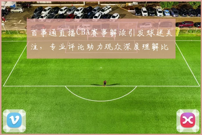百事通直播CBA赛事解读引发球迷关注，专业评论助力观众深度理解比赛
