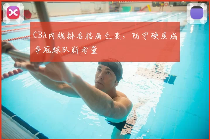 CBA内线排名格局生变,防守硬度成争冠球队新考量