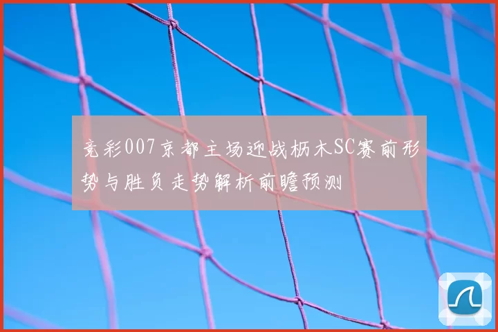 竞彩007京都主场迎战枥木SC赛前形势与胜负走势解析前瞻预测