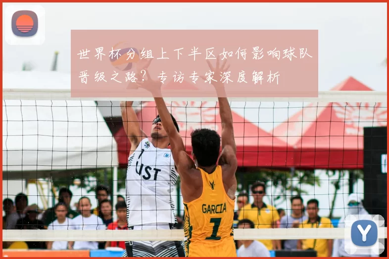 世界杯分组上下半区如何影响球队晋级之路?专访专家深度解析