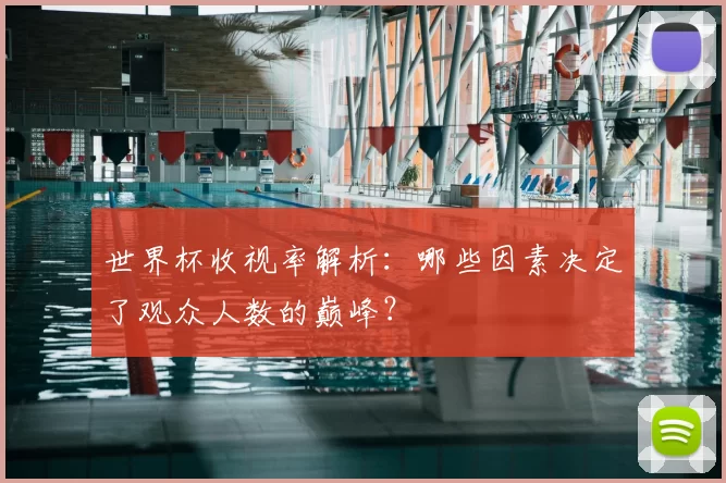 世界杯收视率解析:哪些因素决定了观众人数的巅峰?