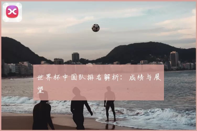 世界杯中国队排名解析：成绩与展望