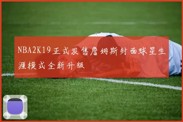 NBA2K19正式发售詹姆斯封面球星生涯模式全新升级