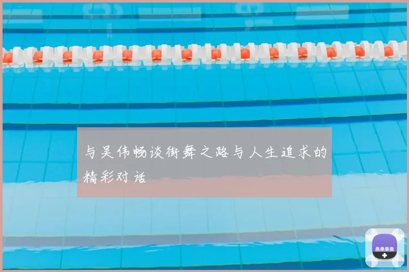 与吴伟畅谈街舞之路与人生追求的精彩对话