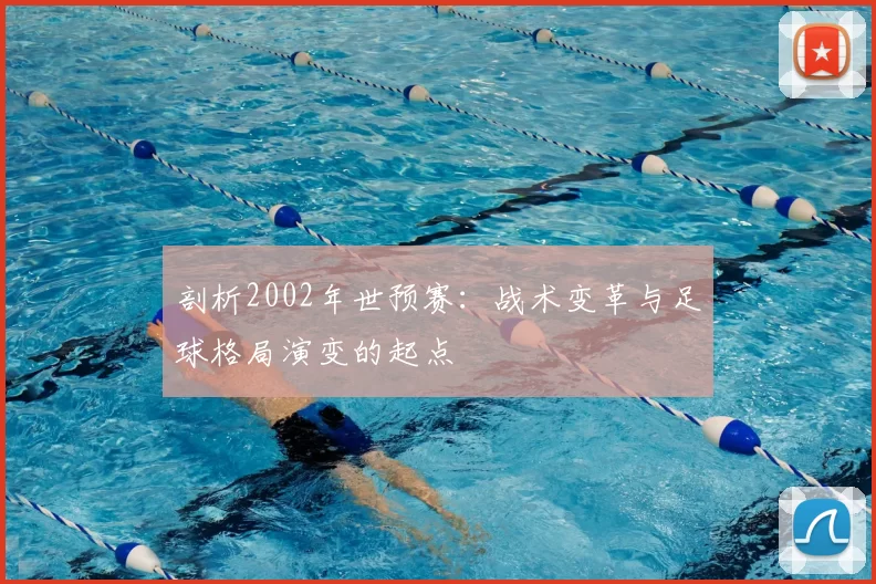 剖析2002年世预赛:战术变革与足球格局演变的起点