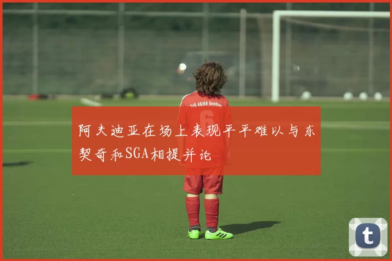 阿夫迪亚在场上表现平平难以与东契奇和SGA相提并论