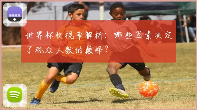 世界杯收视率解析:哪些因素决定了观众人数的巅峰?
