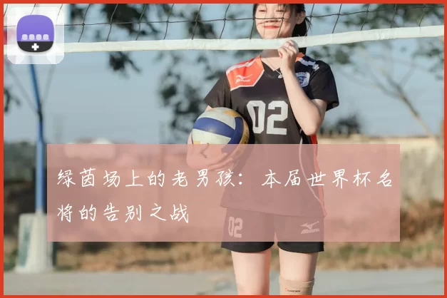 绿茵场上的老男孩:本届世界杯名将的告别之战