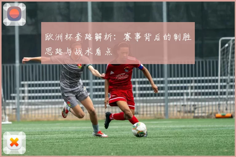 欧洲杯套路解析：赛事背后的制胜思路与战术看点