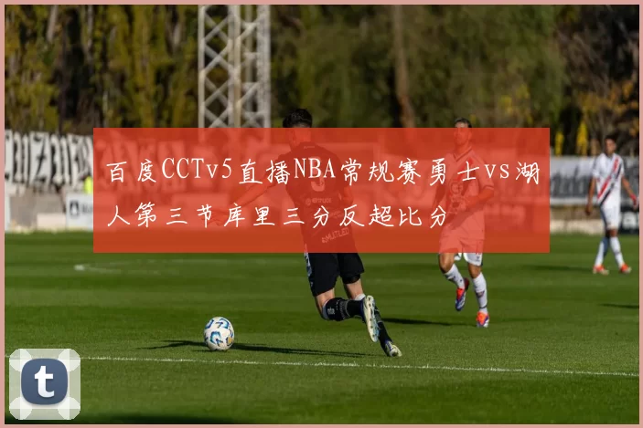百度CCTv5直播NBA常规赛勇士vs湖人第三节库里三分反超比分