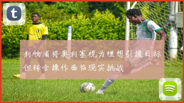 利物浦将奥利塞视为理想引援目标但转会操作面临现实挑战