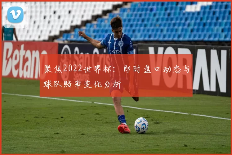 聚焦2022世界杯:即时盘口动态与球队赔率变化分析