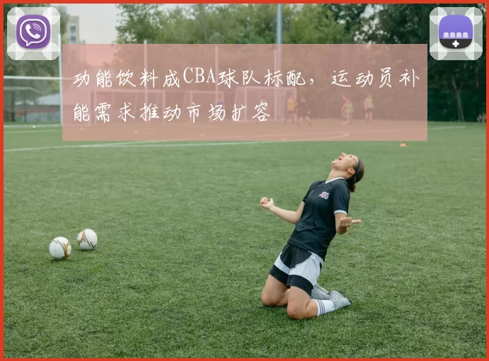 功能饮料成CBA球队标配，运动员补能需求推动市场扩容