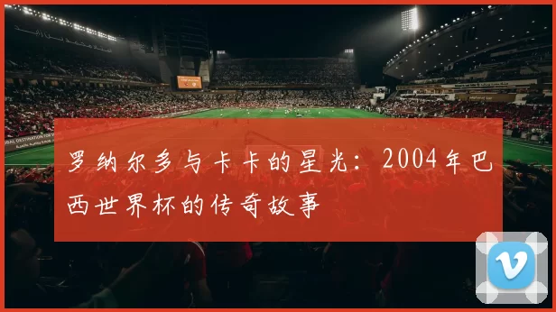 罗纳尔多与卡卡的星光:2004年巴西世界杯的传奇故事