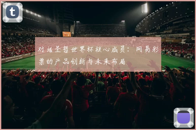对话圣哲世界杯核心成员：网易彩票的产品创新与未来布局