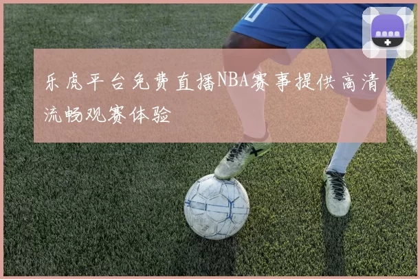 乐虎平台免费直播NBA赛事提供高清流畅观赛体验