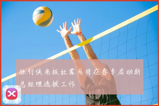 独行侠老板杜蒙或将在春季启动新总经理选拔工作