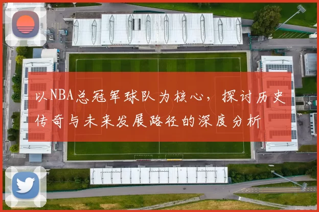 以NBA总冠军球队为核心，探讨历史传奇与未来发展路径的深度分析