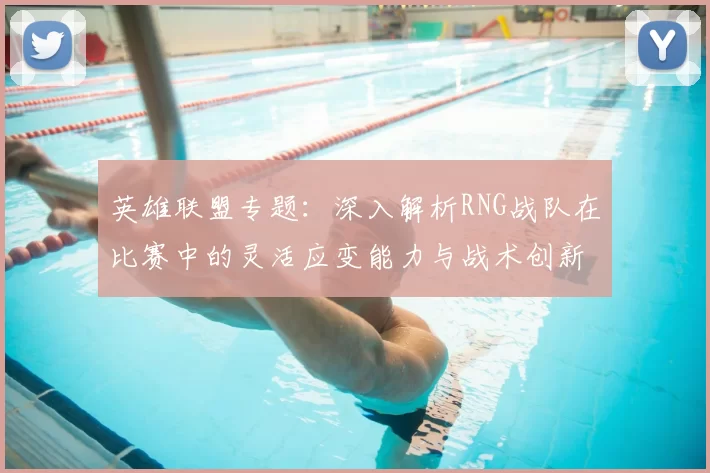 英雄联盟专题：深入解析RNG战队在比赛中的灵活应变能力与战术创新