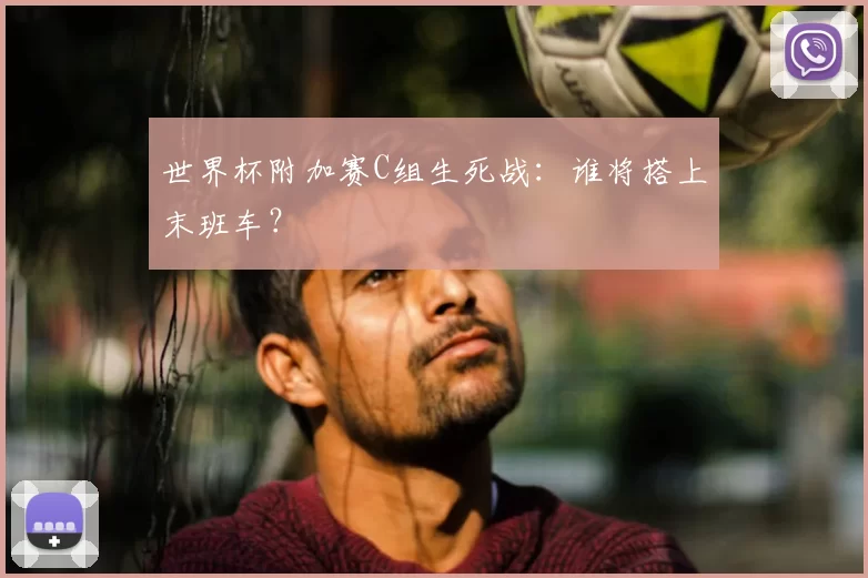 世界杯附加赛C组生死战：谁将搭上末班车？