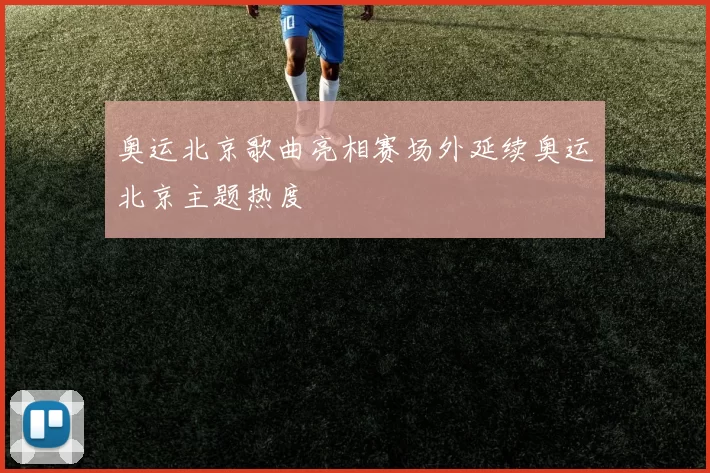 奥运北京歌曲亮相赛场外延续奥运北京主题热度