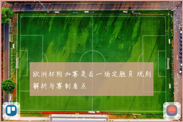 欧洲杯附加赛是否一场定胜负 规则解析与赛制看点
