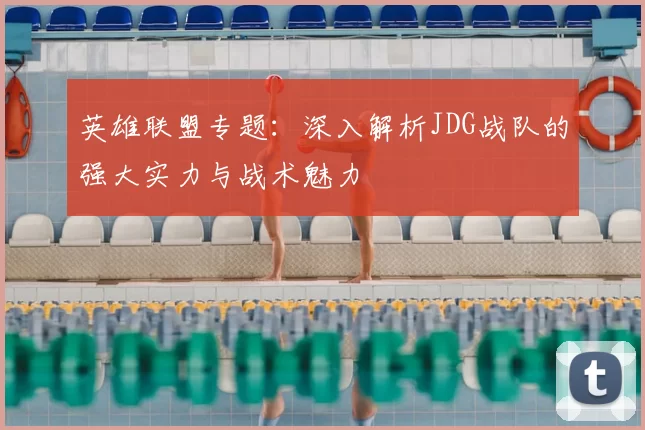 英雄联盟专题：深入解析JDG战队的强大实力与战术魅力